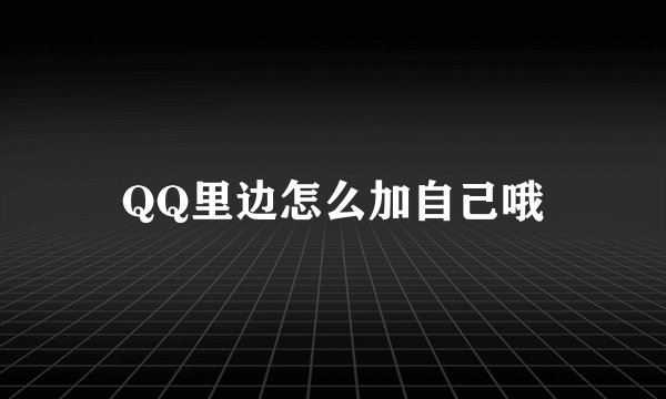 QQ里边怎么加自己哦