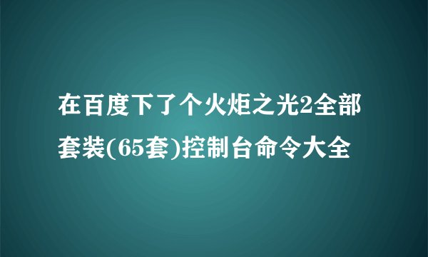 在百度下了个火炬之光2全部套装(65套)控制台命令大全