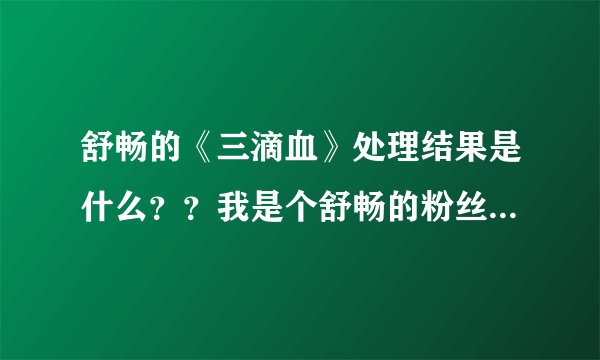 舒畅的《三滴血》处理结果是什么？？我是个舒畅的粉丝 ，我想知道当时事件的具体情况是什么？