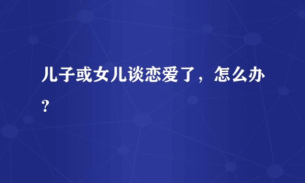 儿子或女儿谈恋爱了，怎么办？