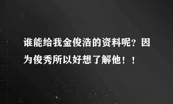 谁能给我金俊浩的资料呢？因为俊秀所以好想了解他！！