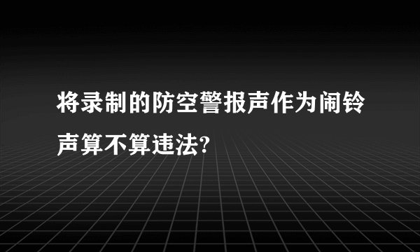 将录制的防空警报声作为闹铃声算不算违法?