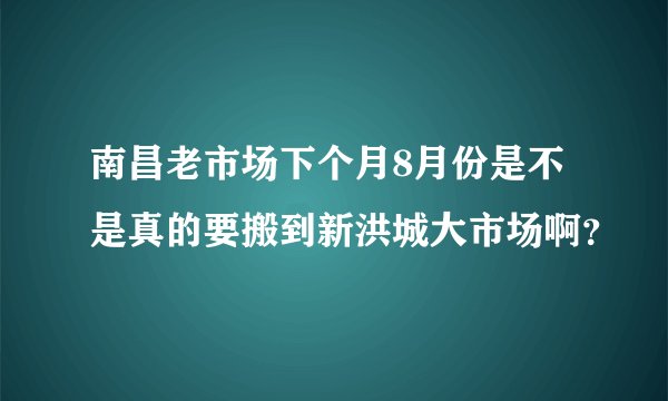 南昌老市场下个月8月份是不是真的要搬到新洪城大市场啊？