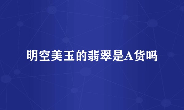 明空美玉的翡翠是A货吗