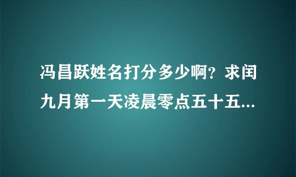 冯昌跃姓名打分多少啊?求闰九月第一天凌晨零点五十五分出生,冯氏昌辈姓名,必须冯昌……,谢谢