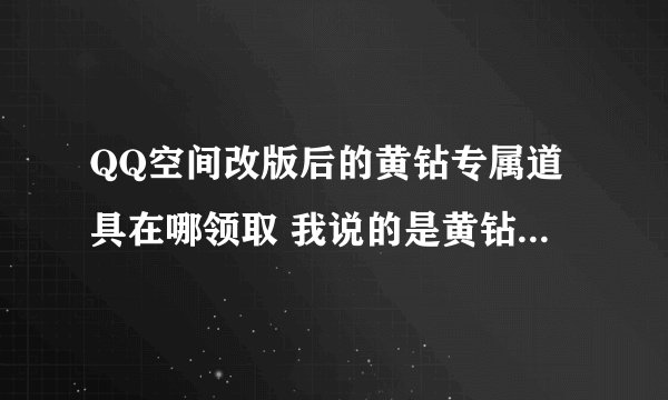 QQ空间改版后的黄钻专属道具在哪领取 我说的是黄钻每月可以领取的道具