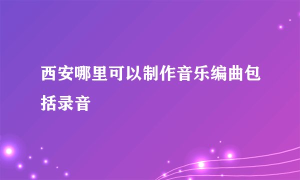西安哪里可以制作音乐编曲包括录音