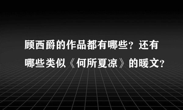 顾西爵的作品都有哪些？还有哪些类似《何所夏凉》的暖文？