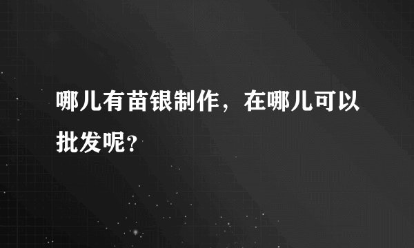 哪儿有苗银制作，在哪儿可以批发呢？