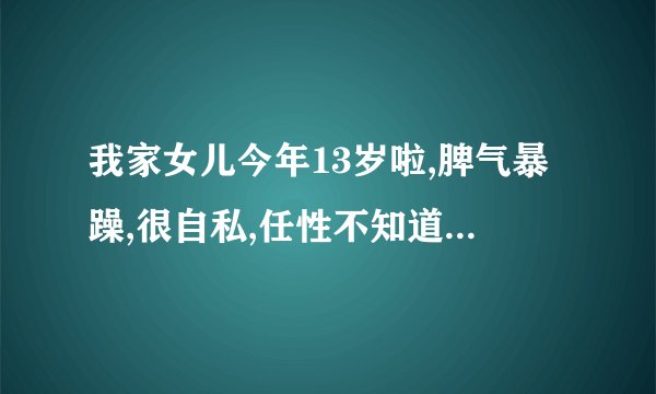 我家女儿今年13岁啦,脾气暴躁,很自私,任性不知道什么原因