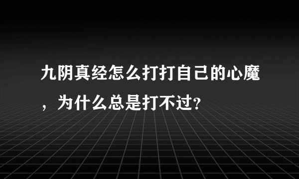 九阴真经怎么打打自己的心魔，为什么总是打不过？