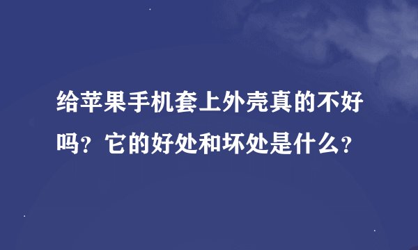 给苹果手机套上外壳真的不好吗？它的好处和坏处是什么？