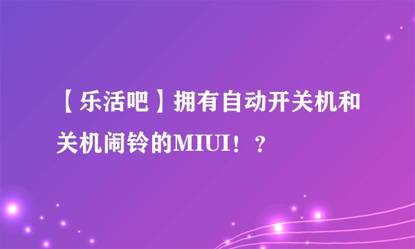 【乐活吧】拥有自动开关机和关机闹铃的MIUI！？
