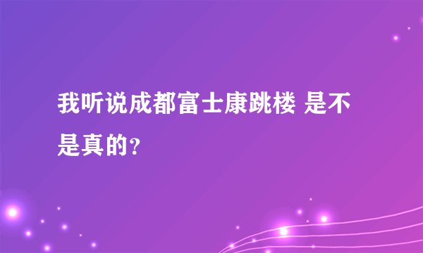 我听说成都富士康跳楼 是不是真的？