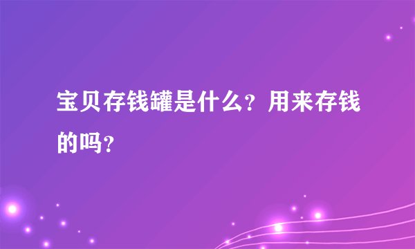 宝贝存钱罐是什么？用来存钱的吗？