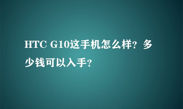 HTC G10这手机怎么样？多少钱可以入手？