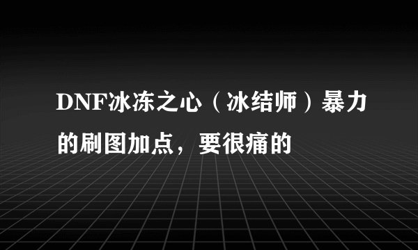 DNF冰冻之心（冰结师）暴力的刷图加点，要很痛的