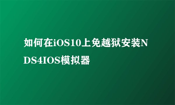 如何在iOS10上免越狱安装NDS4IOS模拟器