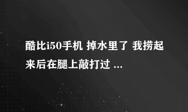 酷比i50手机 掉水里了 我捞起来后在腿上敲打过 后来能开机 就是开机键不灵 开机后没问题