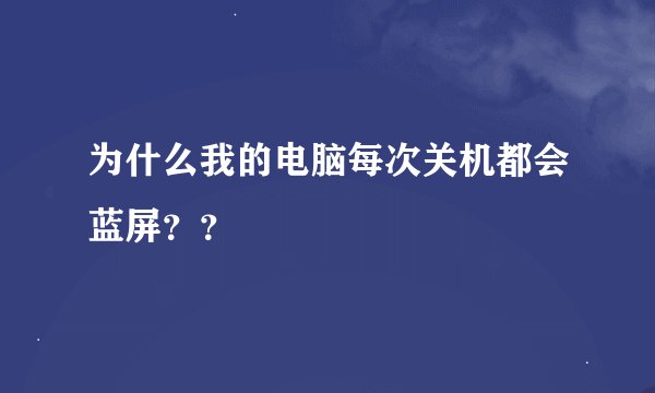 为什么我的电脑每次关机都会蓝屏？？