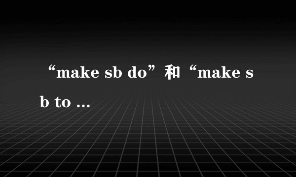 “make sb do”和“make sb to do”的区别是什么