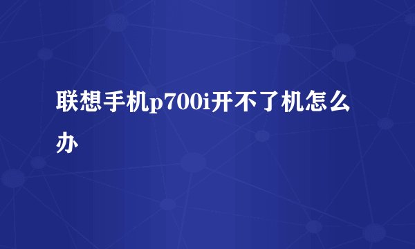 联想手机p700i开不了机怎么办