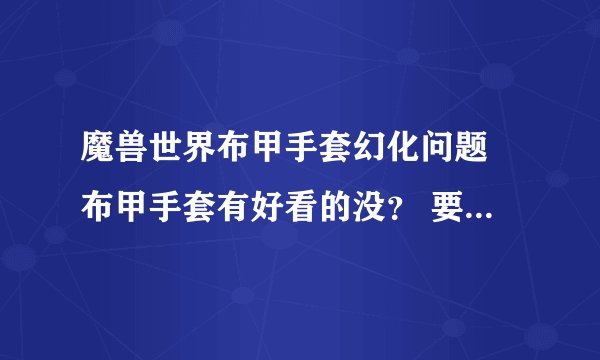 魔兽世界布甲手套幻化问题 布甲手套有好看的没？ 要白色的 谢谢
