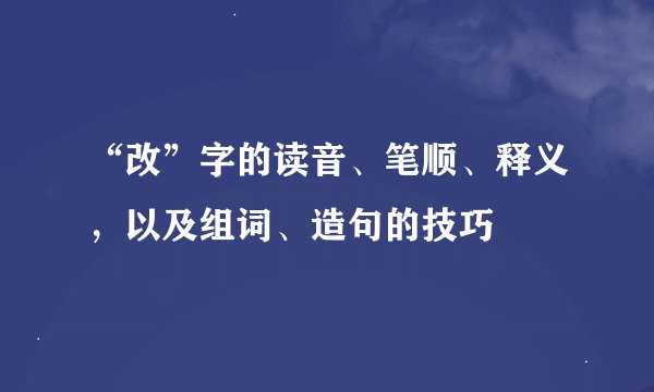 “改”字的读音、笔顺、释义，以及组词、造句的技巧