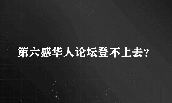 第六感华人论坛登不上去？