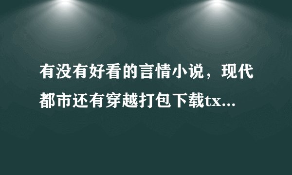 有没有好看的言情小说，现代都市还有穿越打包下载txt的，有的话发给我，越多越好哈、