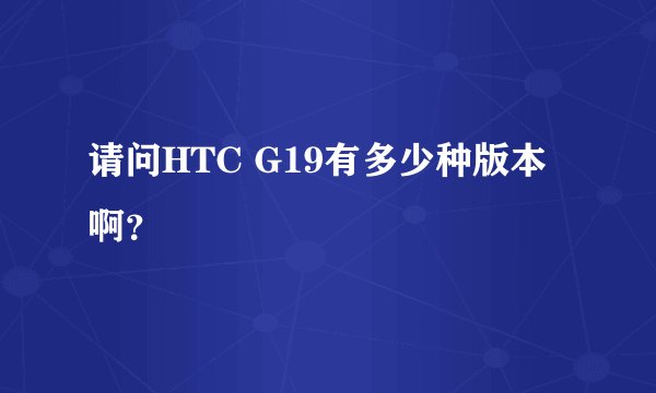 请问HTC G19有多少种版本啊？