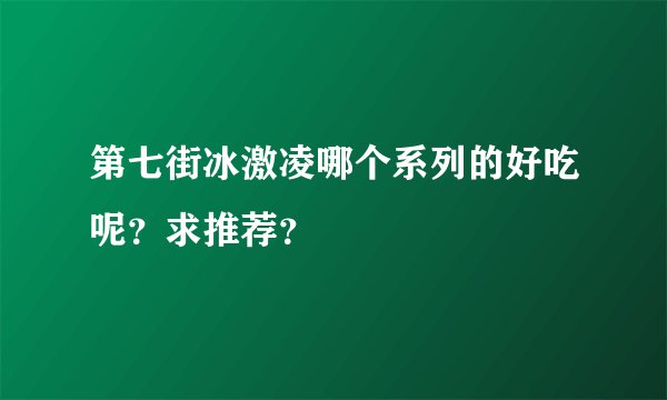 第七街冰激凌哪个系列的好吃呢？求推荐？