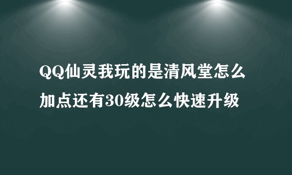 QQ仙灵我玩的是清风堂怎么加点还有30级怎么快速升级