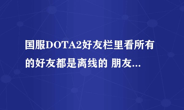 国服DOTA2好友栏里看所有的好友都是离线的 朋友那里都是 能看到在主菜单 或者在使用某个英雄。是怎么回事