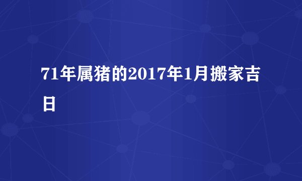 71年属猪的2017年1月搬家吉日