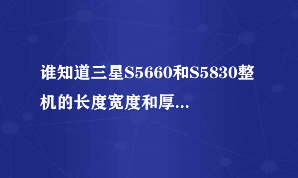 谁知道三星S5660和S5830整机的长度宽度和厚度，不是屏幕是整机，要厘米