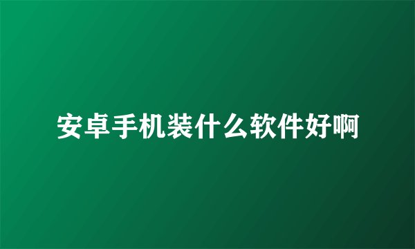 安卓手机装什么软件好啊