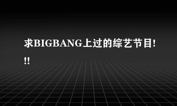 求BIGBANG上过的综艺节目!!!