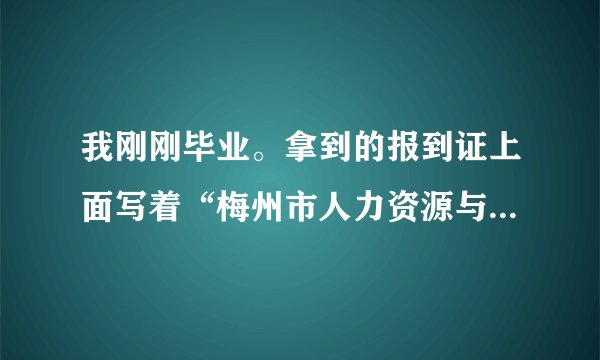我刚刚毕业。拿到的报到证上面写着“梅州市人力资源与社会保障局”请问我应该怎么做呢？地址是在哪里呢？