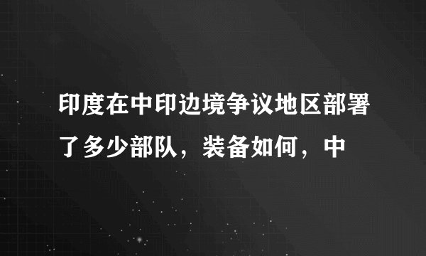 印度在中印边境争议地区部署了多少部队，装备如何，中