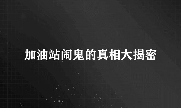 加油站闹鬼的真相大揭密