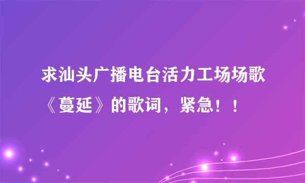 求汕头广播电台活力工场场歌《蔓延》的歌词，紧急！！
