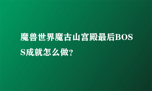 魔兽世界魔古山宫殿最后BOSS成就怎么做？