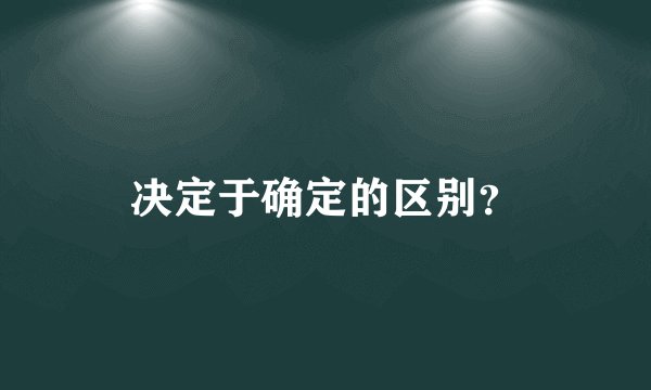 决定于确定的区别？