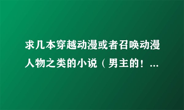 求几本穿越动漫或者召唤动漫人物之类的小说（男主的！要文笔好的哦） 像君临二次元、帝临二次元、召唤之