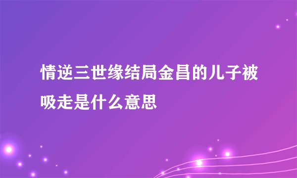 情逆三世缘结局金昌的儿子被吸走是什么意思