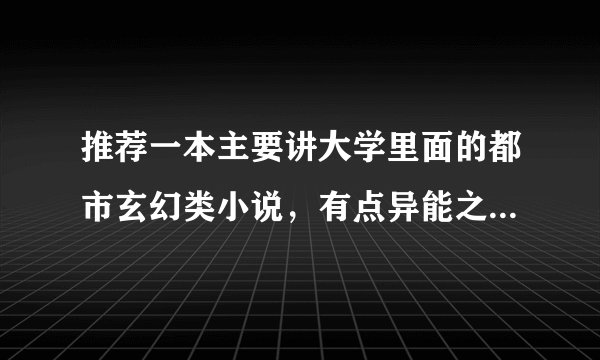 推荐一本主要讲大学里面的都市玄幻类小说，有点异能之类也行但不要太假的。