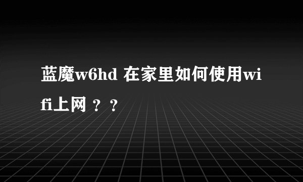 蓝魔w6hd 在家里如何使用wifi上网 ？？