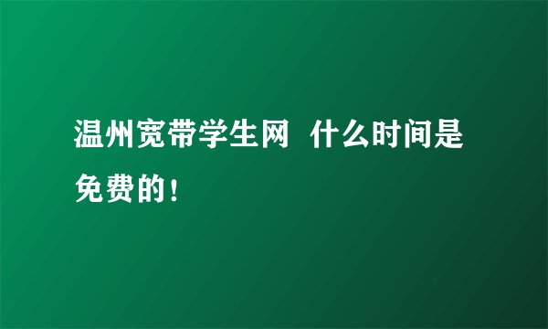 温州宽带学生网  什么时间是免费的！