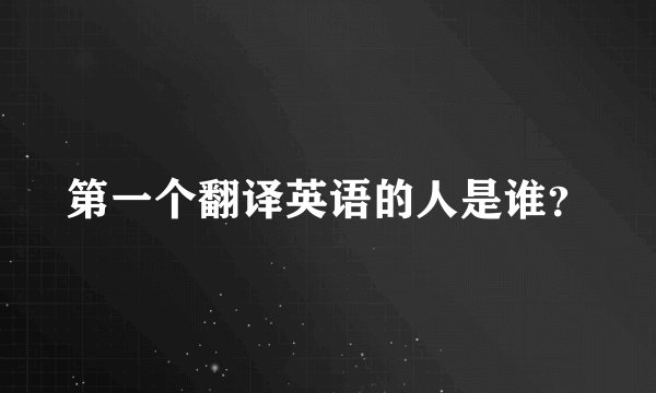 第一个翻译英语的人是谁？